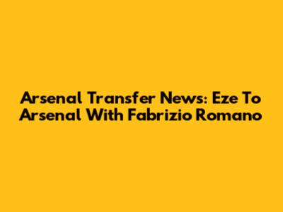 Arsenal Transfer News: Eze To Arsenal With Fabrizio Romano