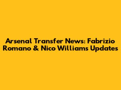 Arsenal Transfer News: Fabrizio Romano & Nico Williams Updates