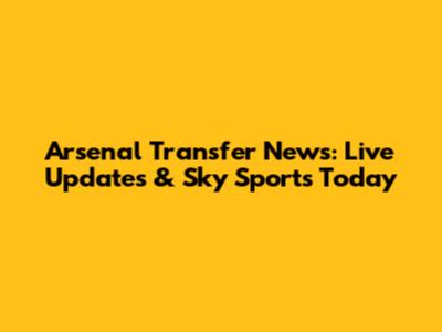 Arsenal Transfer News: Live Updates & Sky Sports Today