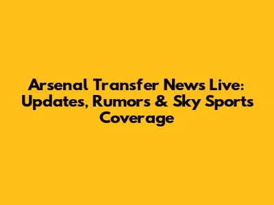 Arsenal Transfer News Live: Updates, Rumors & Sky Sports Coverage