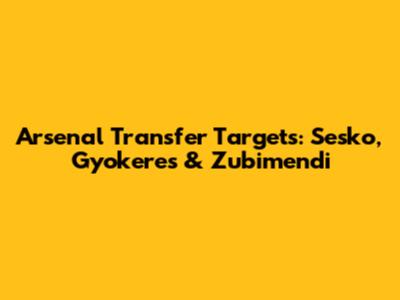 Arsenal Transfer Targets: Sesko, Gyokeres & Zubimendi
