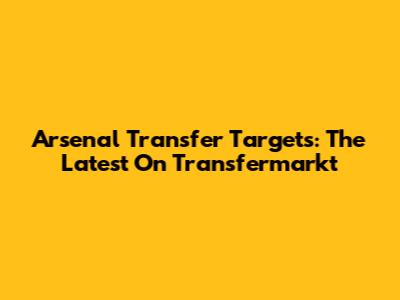 Arsenal Transfer Targets: The Latest On Transfermarkt