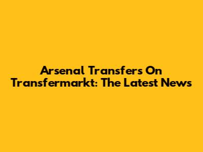 Arsenal Transfers On Transfermarkt: The Latest News