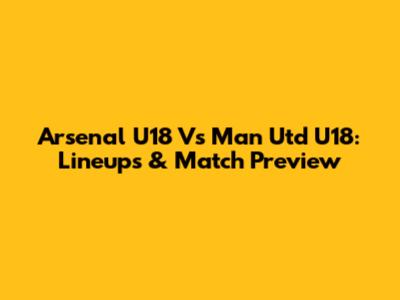 Arsenal U18 Vs Man Utd U18: Lineups & Match Preview