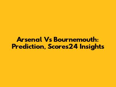 Arsenal Vs Bournemouth: Prediction, Scores24 Insights