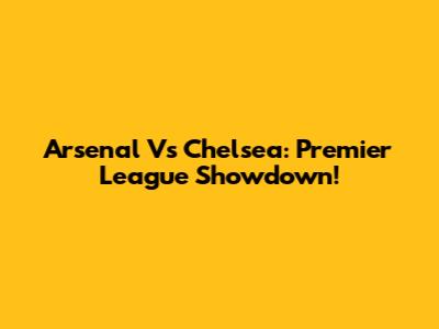 Arsenal Vs Chelsea: Premier League Showdown!