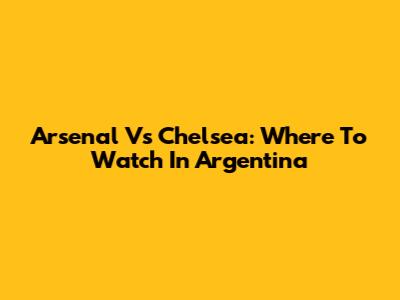 Arsenal Vs Chelsea: Where To Watch In Argentina