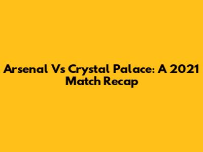 Arsenal Vs Crystal Palace: A 2021 Match Recap