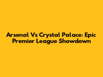 Arsenal Vs Crystal Palace: Epic Premier League Showdown