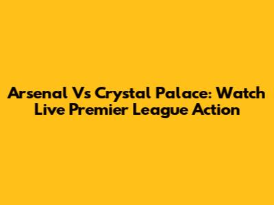 Arsenal Vs Crystal Palace: Watch Live Premier League Action