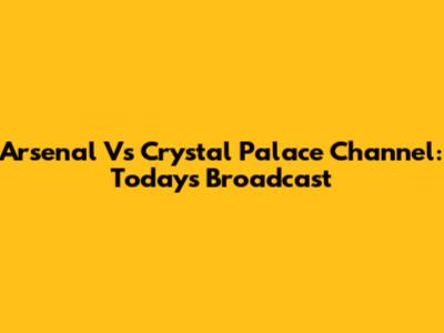 Arsenal Vs Crystal Palace Channel: Today's Broadcast