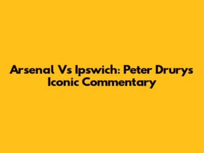 Arsenal Vs Ipswich: Peter Drury's Iconic Commentary