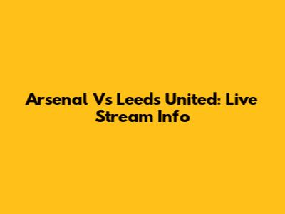 Arsenal Vs Leeds United: Live Stream Info