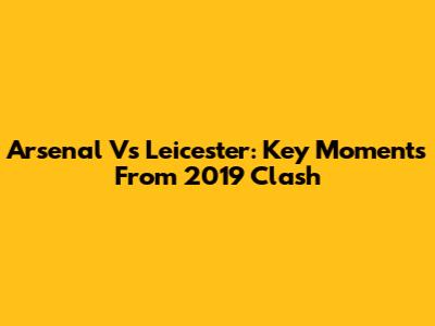 Arsenal Vs Leicester: Key Moments From 2019 Clash