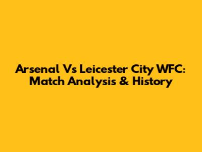 Arsenal Vs Leicester City WFC: Match Analysis & History