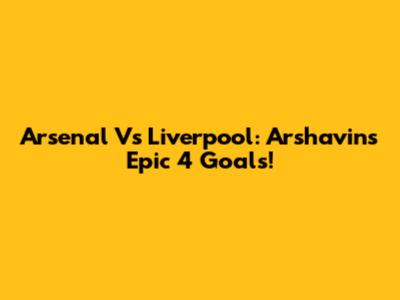 Arsenal Vs Liverpool: Arshavin's Epic 4 Goals!