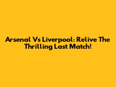 Arsenal Vs Liverpool: Relive The Thrilling Last Match!