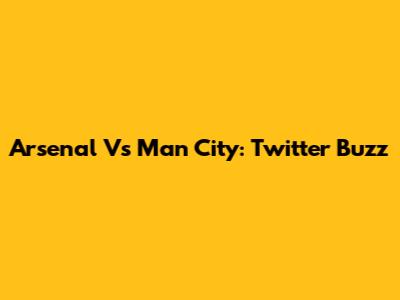 Arsenal Vs Man City: Twitter Buzz