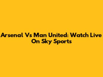 Arsenal Vs Man United: Watch Live On Sky Sports