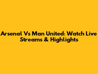 Arsenal Vs Man United: Watch Live Streams & Highlights