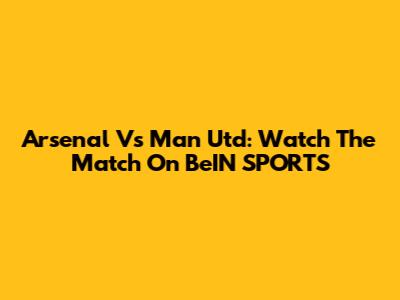 Arsenal Vs Man Utd: Watch The Match On BeIN SPORTS