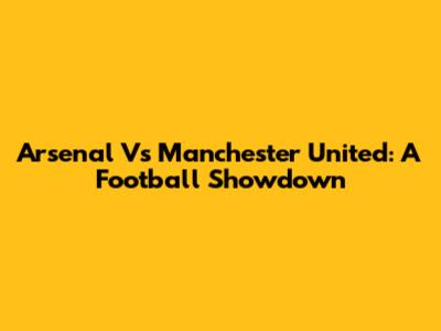 Arsenal Vs Manchester United: A Football Showdown