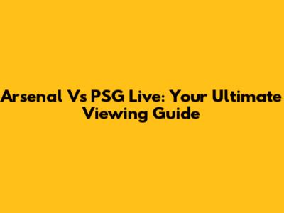 Arsenal Vs PSG Live: Your Ultimate Viewing Guide