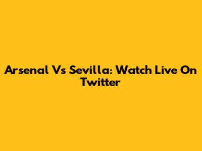 Arsenal Vs Sevilla: Watch Live On Twitter