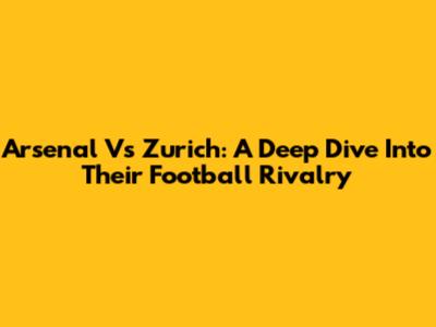Arsenal Vs Zurich: A Deep Dive Into Their Football Rivalry