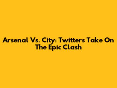 Arsenal Vs. City: Twitter's Take On The Epic Clash