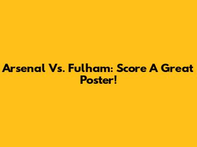Arsenal Vs. Fulham: Score A Great Poster!