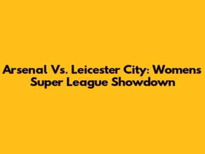 Arsenal Vs. Leicester City: Women's Super League Showdown