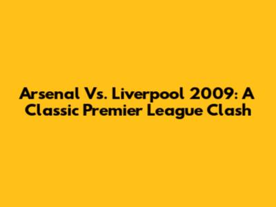 Arsenal Vs. Liverpool 2009: A Classic Premier League Clash