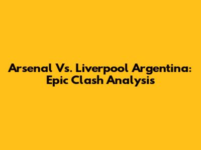 Arsenal Vs. Liverpool Argentina: Epic Clash Analysis