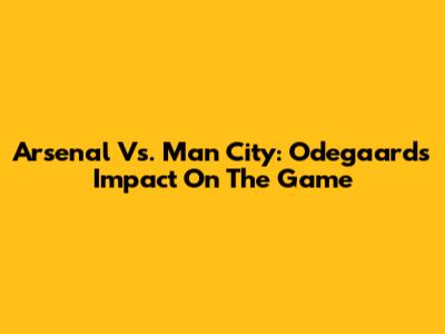 Arsenal Vs. Man City: Odegaard's Impact On The Game
