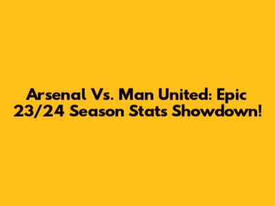 Arsenal Vs. Man United: Epic 23/24 Season Stats Showdown!