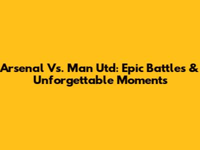 Arsenal Vs. Man Utd: Epic Battles & Unforgettable Moments