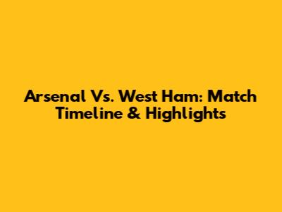 Arsenal Vs. West Ham: Match Timeline & Highlights