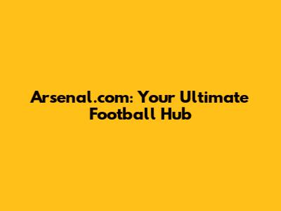 Arsenal.com: Your Ultimate Football Hub