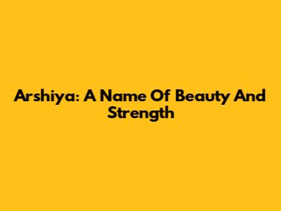 Arshiya: A Name Of Beauty And Strength