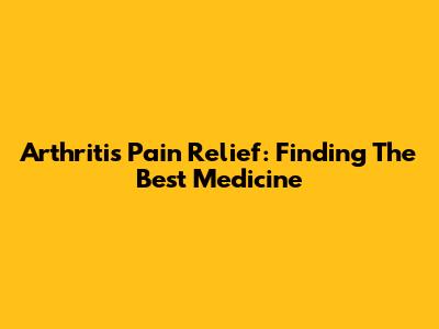 Arthritis Pain Relief: Finding The Best Medicine