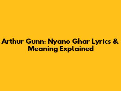 Arthur Gunn: Nyano Ghar Lyrics & Meaning Explained