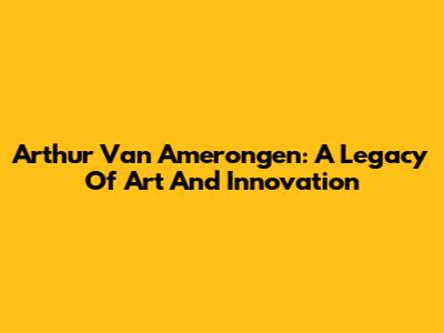 Arthur Van Amerongen: A Legacy Of Art And Innovation