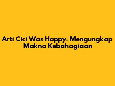 Arti 'Cici Was Happy': Mengungkap Makna Kebahagiaan