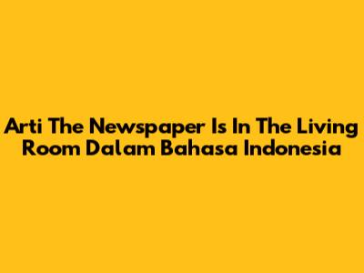 Arti 'The Newspaper Is In The Living Room' Dalam Bahasa Indonesia