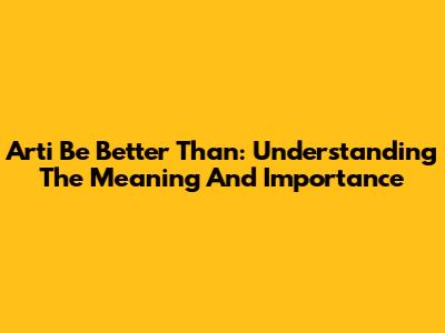 Arti Be Better Than: Understanding The Meaning And Importance