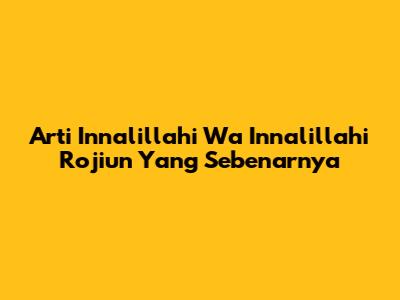 Arti Innalillahi Wa Innalillahi Rojiun Yang Sebenarnya