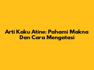 Arti Kaku Atine: Pahami Makna Dan Cara Mengatasi