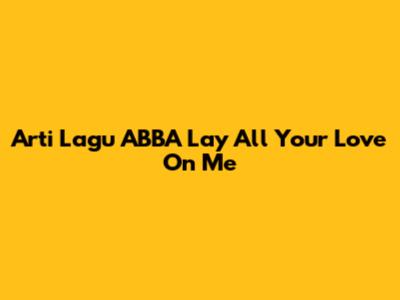Arti Lagu ABBA "Lay All Your Love On Me"