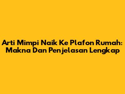 Arti Mimpi Naik Ke Plafon Rumah: Makna Dan Penjelasan Lengkap